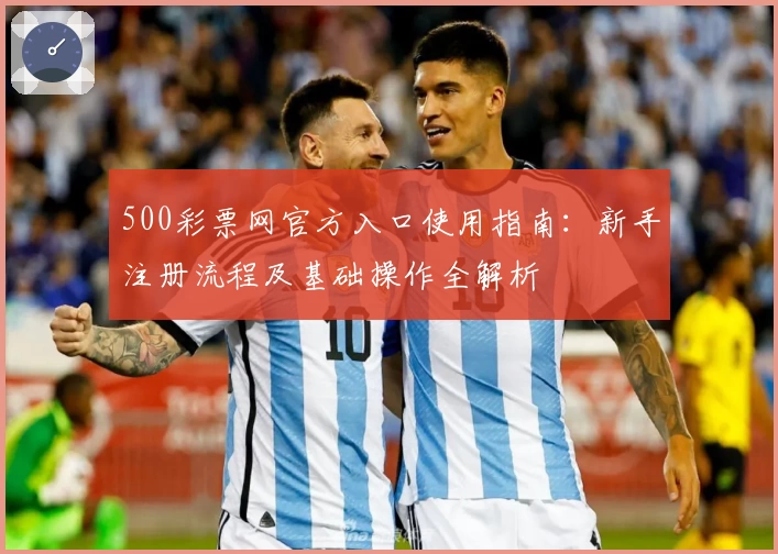 500彩票网官方入口使用指南：新手注册流程及基础操作全解析