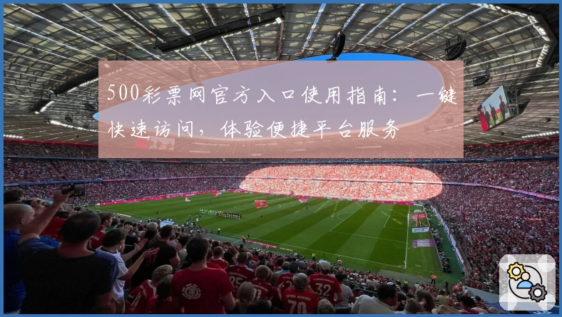 500彩票网官方入口使用指南：一键快速访问，体验便捷平台服务