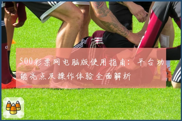 500彩票网电脑版使用指南：平台功能亮点及操作体验全面解析