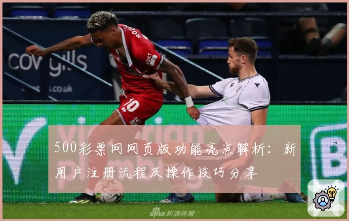 500彩票网网页版功能亮点解析:新用户注册流程及操作技巧分享