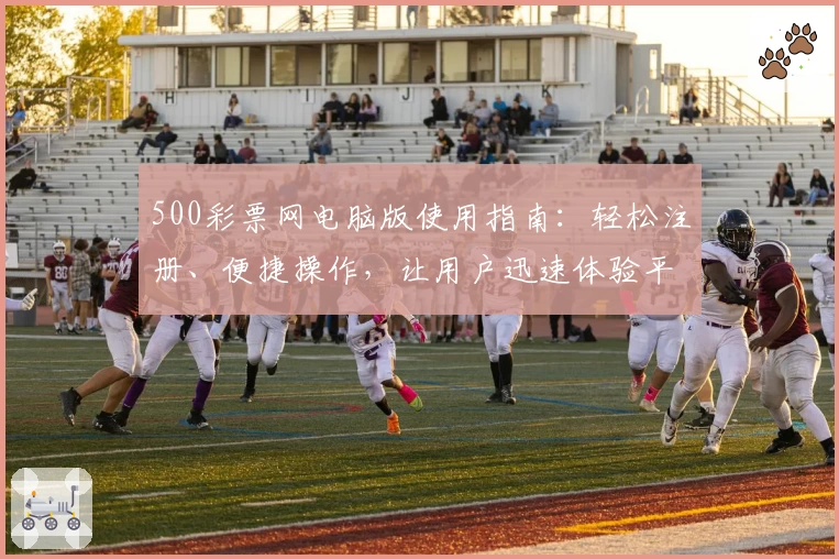 500彩票网电脑版使用指南：轻松注册、便捷操作，让用户迅速体验平台核心功能全解析