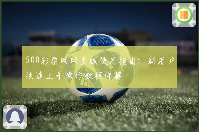 500彩票网网页版使用指南：新用户快速上手操作教程详解