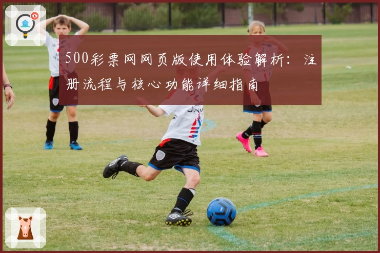 500彩票网网页版使用体验解析：注册流程与核心功能详细指南