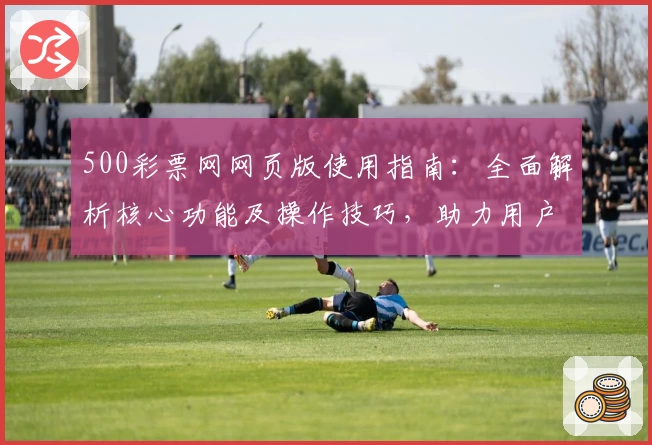 500彩票网网页版使用指南：全面解析核心功能及操作技巧，助力用户快速上手体验