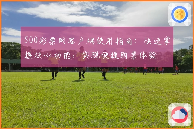 500彩票网客户端使用指南：快速掌握核心功能，实现便捷购票体验