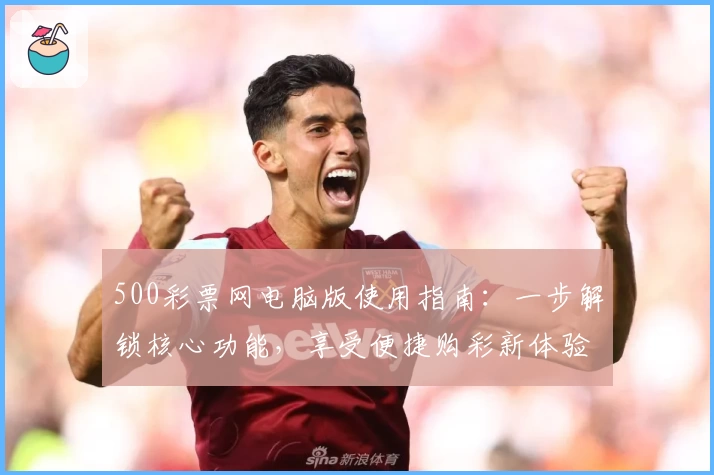 500彩票网电脑版使用指南：一步解锁核心功能，享受便捷购彩新体验