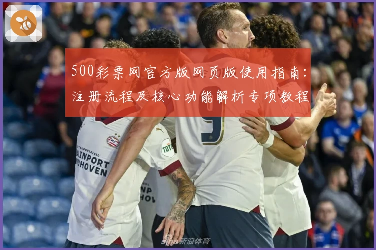 500彩票网官方版网页版使用指南：注册流程及核心功能解析专项教程
