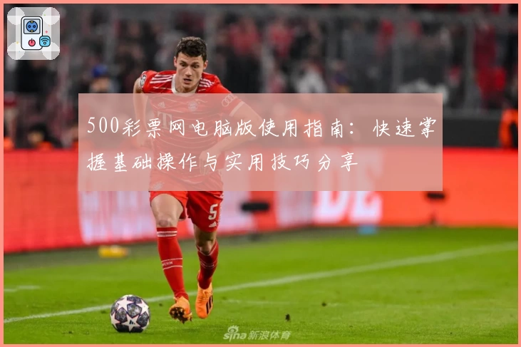 500彩票网电脑版使用指南：快速掌握基础操作与实用技巧分享