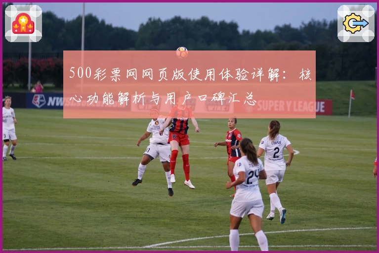 500彩票网网页版使用体验详解：核心功能解析与用户口碑汇总