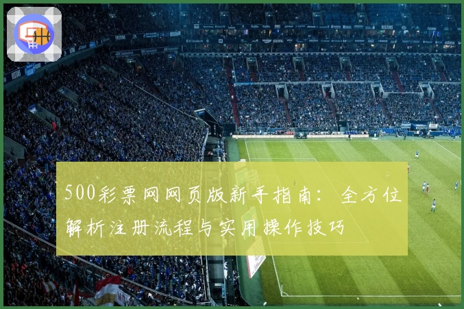 500彩票网网页版新手指南：全方位解析注册流程与实用操作技巧