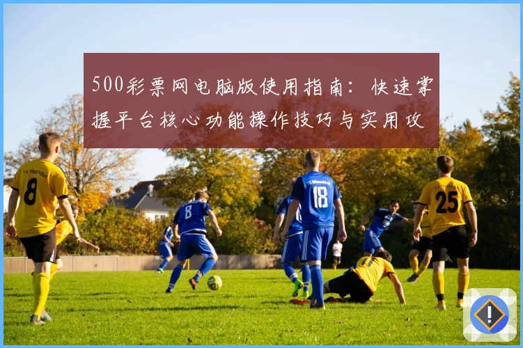 500彩票网电脑版使用指南:快速掌握平台核心功能操作技巧与实用攻略