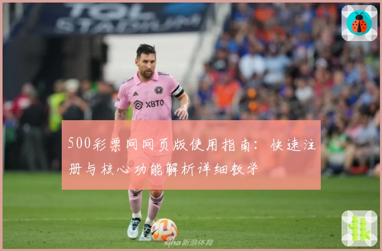 500彩票网网页版使用指南：快速注册与核心功能解析详细教学
