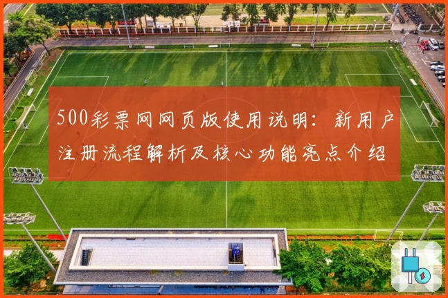 500彩票网网页版使用说明：新用户注册流程解析及核心功能亮点介绍
