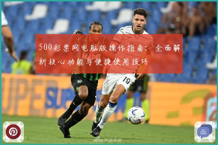 500彩票网电脑版操作指南：全面解析核心功能与便捷使用技巧