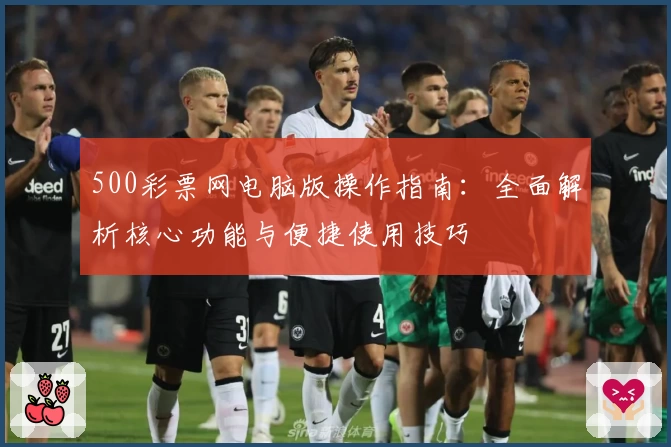 500彩票网电脑版操作指南：全面解析核心功能与便捷使用技巧