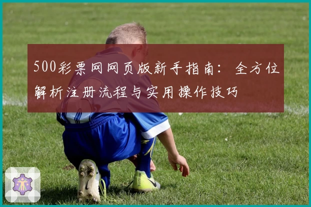 500彩票网网页版新手指南：全方位解析注册流程与实用操作技巧