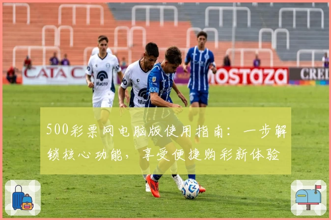 500彩票网电脑版使用指南：一步解锁核心功能，享受便捷购彩新体验