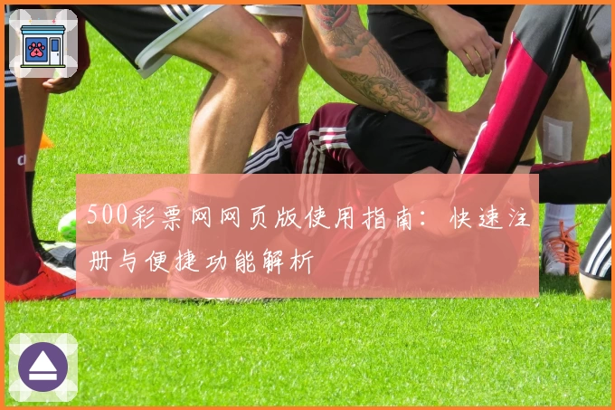 500彩票网网页版使用指南：快速注册与便捷功能解析