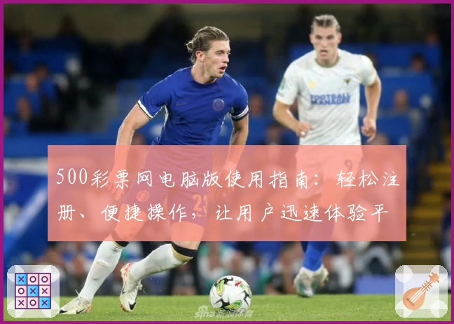 500彩票网电脑版使用指南：轻松注册、便捷操作，让用户迅速体验平台核心功能全解析