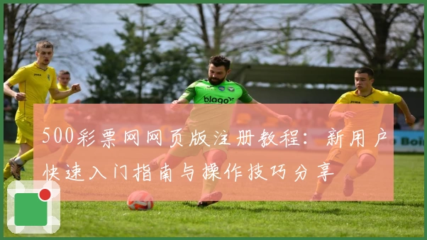 500彩票网网页版注册教程：新用户快速入门指南与操作技巧分享