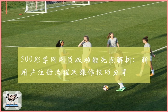 500彩票网网页版功能亮点解析：新用户注册流程及操作技巧分享