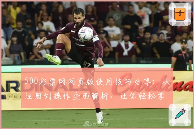 500彩票网网页版使用技巧分享：从注册到操作全面解析，让你轻松掌握核心功能