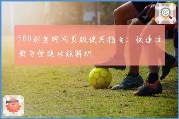 500彩票网网页版使用指南：快速注册与便捷功能解析