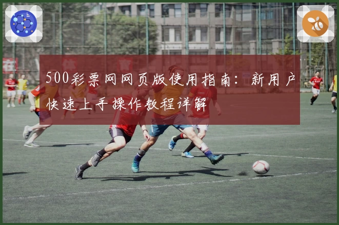 500彩票网网页版使用指南：新用户快速上手操作教程详解