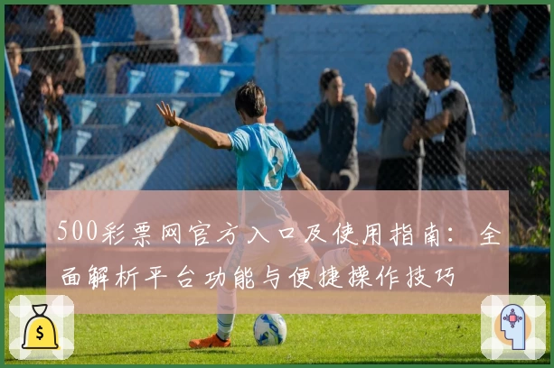 500彩票网官方入口及使用指南：全面解析平台功能与便捷操作技巧