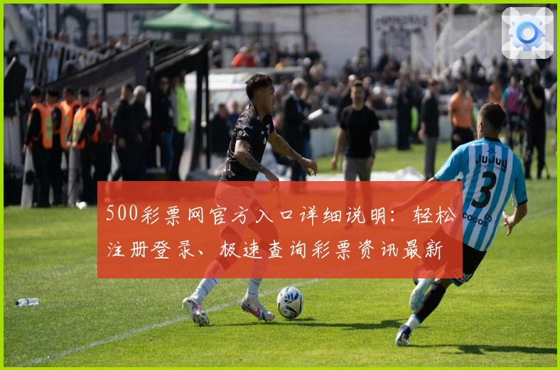 500彩票网官方入口详细说明：轻松注册登录、极速查询彩票资讯最新动态