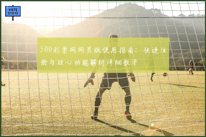 500彩票网网页版使用指南：快速注册与核心功能解析详细教学