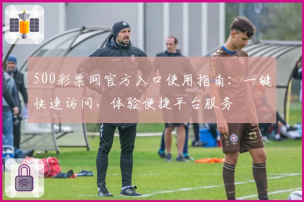 500彩票网官方入口使用指南：一键快速访问，体验便捷平台服务