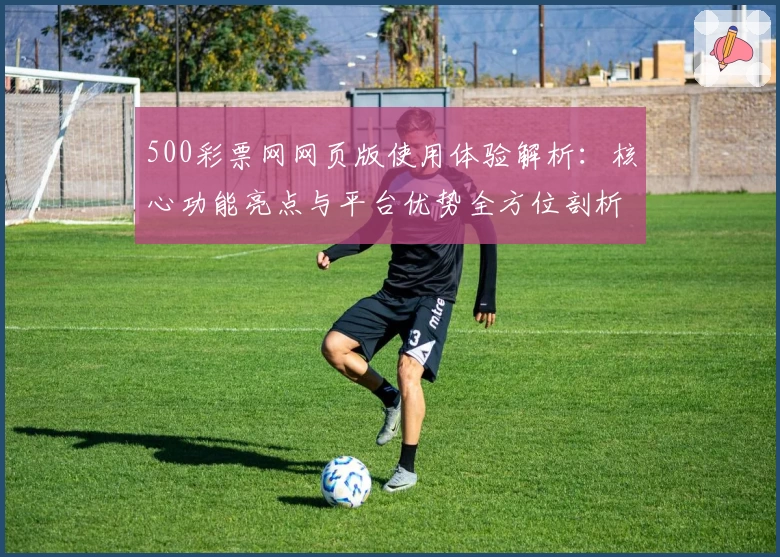 500彩票网网页版使用体验解析：核心功能亮点与平台优势全方位剖析