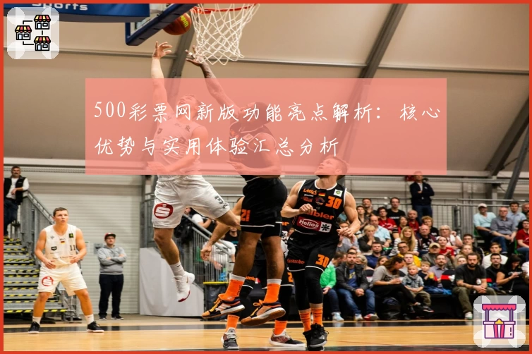 500彩票网新版功能亮点解析：核心优势与实用体验汇总分析