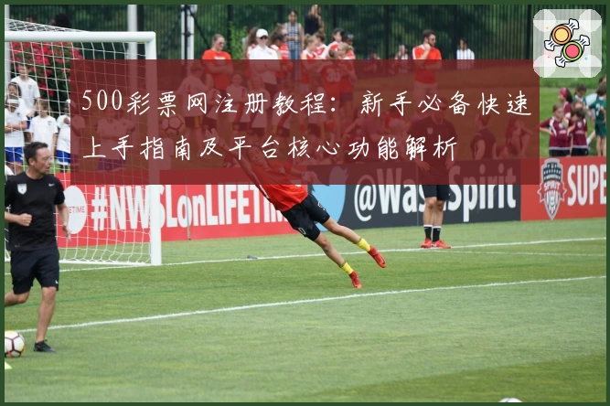 500彩票网注册教程：新手必备快速上手指南及平台核心功能解析