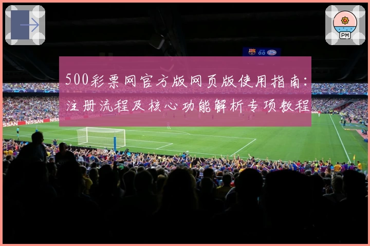 500彩票网官方版网页版使用指南：注册流程及核心功能解析专项教程