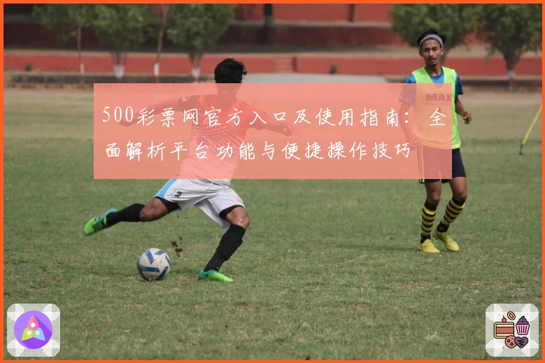 500彩票网官方入口及使用指南：全面解析平台功能与便捷操作技巧