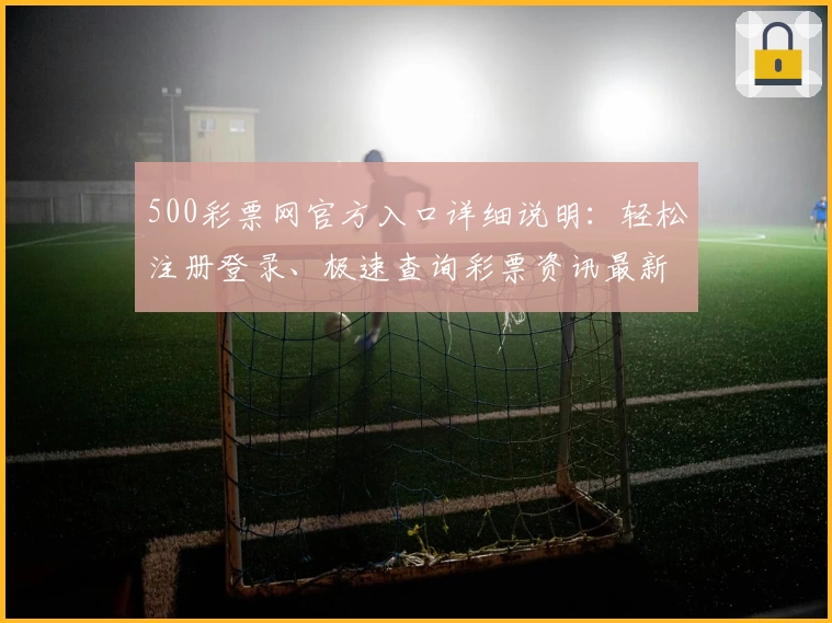 500彩票网官方入口详细说明：轻松注册登录、极速查询彩票资讯最新动态